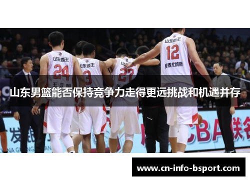 山东男篮能否保持竞争力走得更远挑战和机遇并存