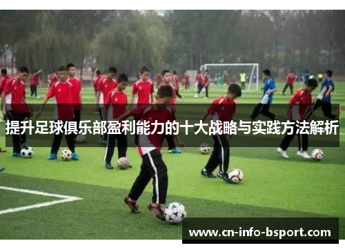提升足球俱乐部盈利能力的十大战略与实践方法解析