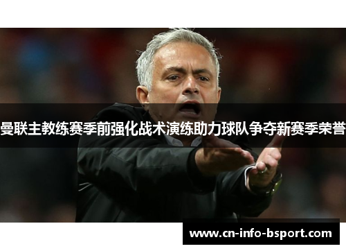 曼联主教练赛季前强化战术演练助力球队争夺新赛季荣誉