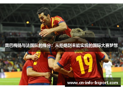 奥巴梅扬与法国队的缘分：从拒绝到未能实现的国际大赛梦想