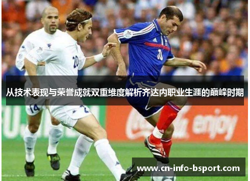 从技术表现与荣誉成就双重维度解析齐达内职业生涯的巅峰时期