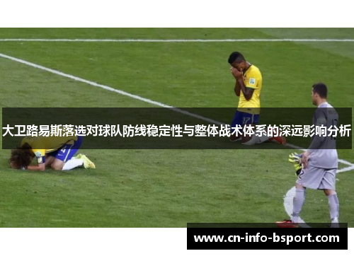 大卫路易斯落选对球队防线稳定性与整体战术体系的深远影响分析