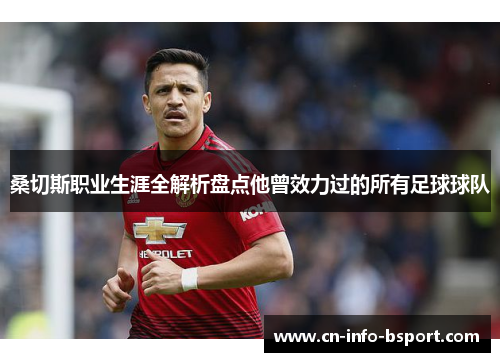 桑切斯职业生涯全解析盘点他曾效力过的所有足球球队