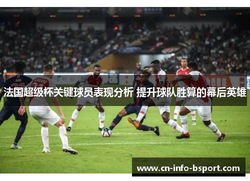 法国超级杯关键球员表现分析 提升球队胜算的幕后英雄