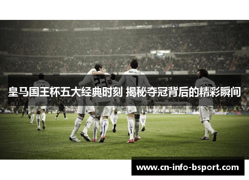 皇马国王杯五大经典时刻 揭秘夺冠背后的精彩瞬间