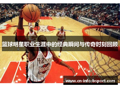 篮球明星职业生涯中的经典瞬间与传奇时刻回顾