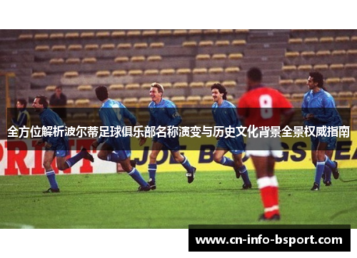 全方位解析波尔蒂足球俱乐部名称演变与历史文化背景全景权威指南