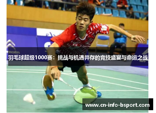 羽毛球超级1000赛：挑战与机遇并存的竞技盛宴与命运之战