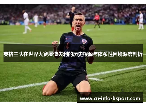 英格兰队在世界大赛屡遭失利的历史根源与体系性困境深度剖析