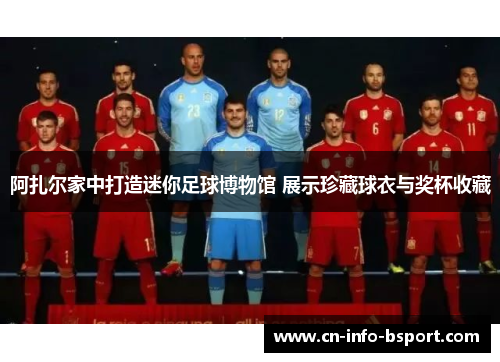 阿扎尔家中打造迷你足球博物馆 展示珍藏球衣与奖杯收藏