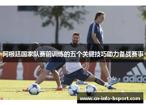 阿根廷国家队赛前训练的五个关键技巧助力备战赛事
