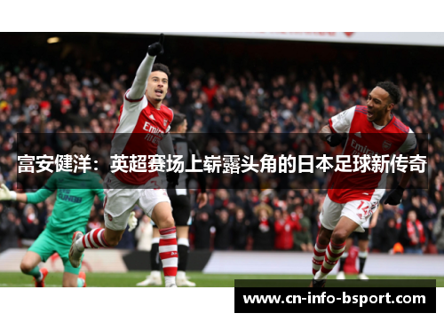 富安健洋：英超赛场上崭露头角的日本足球新传奇