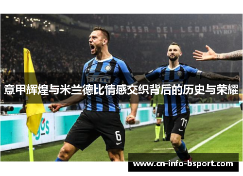 意甲辉煌与米兰德比情感交织背后的历史与荣耀 意甲辉煌与米兰德比情感交织背后的历史与荣耀