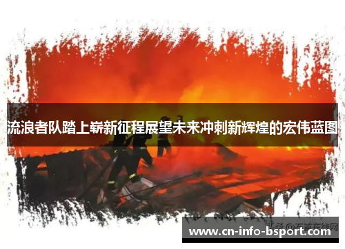 流浪者队踏上崭新征程展望未来冲刺新辉煌的宏伟蓝图