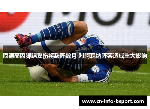 厄德高因脚踝受伤将缺阵数月 对阿森纳阵容造成重大影响 厄德高因脚踝受伤将缺阵数月 对阿森纳阵容造成重大影响