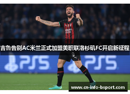 吉鲁告别AC米兰正式加盟美职联洛杉矶FC开启新征程