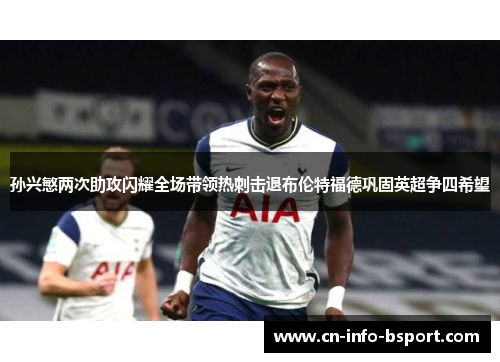 孙兴慜两次助攻闪耀全场带领热刺击退布伦特福德巩固英超争四希望