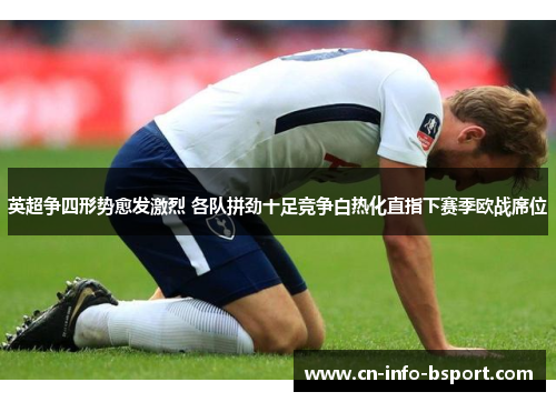 英超争四形势愈发激烈 各队拼劲十足竞争白热化直指下赛季欧战席位