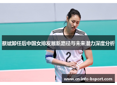 蔡斌卸任后中国女排发展新路径与未来潜力深度分析